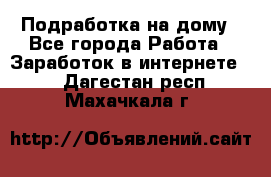 Подработка на дому - Все города Работа » Заработок в интернете   . Дагестан респ.,Махачкала г.